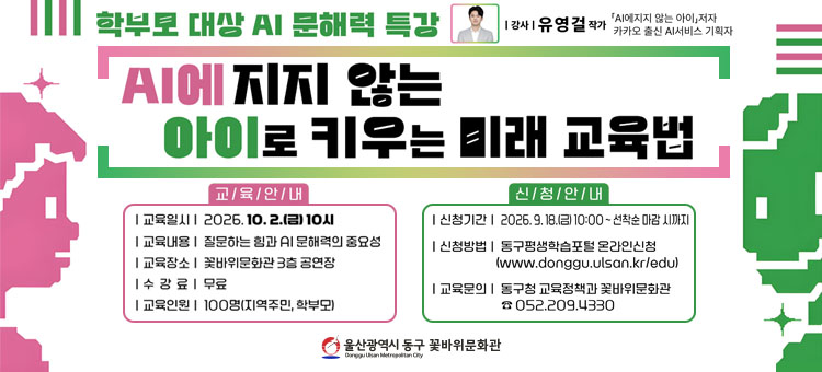 학부모 대상 AI 문해력 특강 'AI에 지지 않는 아이로 키우는 미래 교육법' 홍보 배너. 강사: 유영걸 작가 (「AI에 지지 않는 아이」 저자, 카카오 출신 AI서비스 기획자). [교육 안내] 일시: 2026. 10. 2.(금) 10시, 내용: 질문하는 힘과 AI 문해력의 중요성, 장소: 꽃바위문화관 3층 공연장, 수강료: 무료, 인원: 100명 (지역주민, 학부모). [신청 안내] 기간: 2026. 9. 18.(금) 10:00 ~ 선착순 마감 시까지, 방법: 동구평생학습포털 온라인신청 (www.donggu.ulsan.kr/edu), 문의: 동구청 교육정책과 꽃바위문화관 (☎ 052-209-4330). 울산광역시 동구 꽃바위문화관.