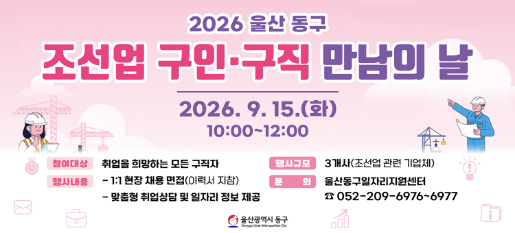 2026 울산 동구 조선업 구인&middot;구직 만남의 날 홍보 포스터. 일시: 2026. 9. 15.(화) 10:00~12:00. 참여대상: 취업을 희망하는 모든 구직자. 행사규모: 3개사(조선업 관련 기업체). 행사내용: 1:1 현장 채용 면접(이력서 지참), 맞춤형 취업상담 및 일자리 정보 제공. 문의: 울산동구일자리지원센터 052-209-6976~6977. 울산광역시 동구.
&nbsp;