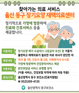 찾아가는 의료 서비스 - 울산 동구 장기요양 재택의료센터<br />
정기적으로 가정에 방문하여 진료와 간호서비스 등을 제공합니다.<br />
<br />
[이용대상] 장기요양 재가 수급자(1~2등급자 우선) 중 거동이 불편하고 재택의료가 필요한 자로 의사가 판단한 자<br />
<br />
[제공내용] 의사 월 1회, 간호사 월 2회, 사회복지사 수시로 가정에 방문하여 건강관리서비스 제공 (진료 및 처방, 맞춤형 교육 및 상담, 만성질환 관리, 지역사회 자원 연계)<br />
<br />
[비용부담] 본인부담금 서비스 유형별 상이 (이용 서비스, 건강보험 자격에 따라 차등 적용)<br />
<br />
[문의/신청] 울산광역시 동구 보건소(진료지원팀) ☎ 052-209-4135<br />
<br />
울산광역시 동구보건소