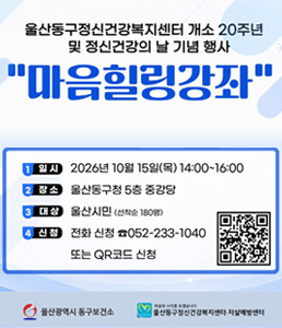 울산동구정신건강복지센터 개소 20주년 및 정신건강의 날 기념 행사 - 마음힐링강좌<br />
[일시] 2026년 10월 15일(목) 14:00~16:00<br />
<br />
[장소] 울산동구청 5층 중강당<br />
<br />
[대상] 울산시민 (선착순 180명)<br />
<br />
[신청] 전화 신청 ☎ 052-233-1040 또는 QR코드 신청<br />
<br />
울산광역시 동구보건소, 울산동구정신건강복지센터 자살예방센터