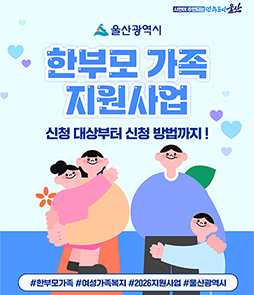 한부모 가족 지원사업

‣ 한부모가족 지원사업 신청대상부터 신청방법까지!
&nbsp;‣ 저소득 한부모가족 자녀 양육비, 저소득 한부모가족 가계지원비,&nbsp;
&nbsp; &nbsp; 청소년부모 아동양육비 지원까지! 읍면동 행정복지센터에 문의하세요!
&nbsp;‣ 문의처 : 052-120
&nbsp; &nbsp;※ 카드뉴스 디자인 참고, AI파일 별도 송부 가능
&nbsp;