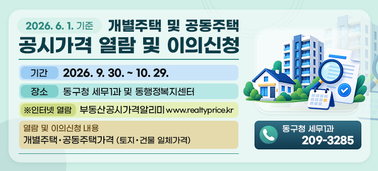 2026. 6. 1. 기준 개별주택 및 공동주택 공시가격 열람 및 이의신청

&bull; 기 간: 2026. 9. 30. ~ 10. 29.

&bull; 장 소: 동구청 세무1과 및 동행정복지센터

※인터넷열람: 부동산공시가격알리미(www.realtyprice.kr)

&bull; 열람 및 이의신청 내용: 개별주택․공동주택가격(토지･건물 일체가격)

&bull; 문의처: 동구청 세무1과(☎209-3285)&nbsp;