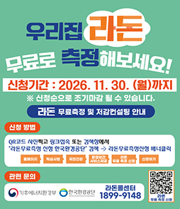 제목: 우리집 라돈 무료로 측정해보세요! (라돈 무료측정 및 저감컨설팅 안내) &nbsp; 신청기간: 2026. 11. 30.(월)까지 (신청순 조기마감 가능) &nbsp; 신청방법:QR코드 링크 접속 또는 검색창에 '라돈무료측정 신청 한국환경공단' 검색 &nbsp; 경로: 홈페이지 &rarr; 주요사업 &rarr; 국민건강 &rarr; 환경보건 서비스제공 &rarr; 라돈 무료 측정 신청 &rarr; 신청하기 &nbsp; 관련 문의: 기후에너지환경부, 한국환경공단, 라돈콜센터 ☎ 1899-9148&nbsp;