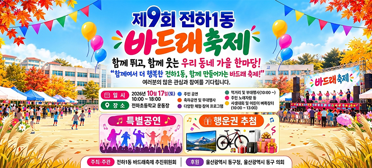 제9회 전하1동 바드래축제 포스터. 함께 뛰고, 함께 웃는 우리 동네 가을 한마당! 함께여서 더 행복한 전하1동, 함께 만들어가는 바드래 축제! 일시: 2026년 10월 17일(토) 10:00 ~ 18:00. 장소: 전하초등학교 운동장. 주요 행사: 주민 공연, 축하공연 및 무대행사, 다양한 체험&middot;참여 프로그램, 먹거리 및 부대행사(10:00 ~), 주민 노래자랑 등, 사생대회 및 어린이 벼룩장터(10:00 ~ 13:00). 특별행사: 특별공연, 행운권 추첨. 주최&middot;주관: 전하1동 바드래축제 추진위원회. 후원: 울산광역시 동구청, 울산광역시 동구 의회.
&nbsp;