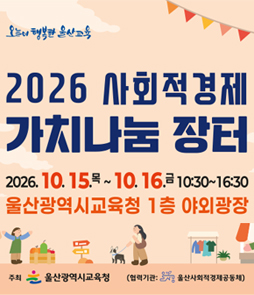 오늘이 행복한 울산교육 2026 사회적경제 가치나눔 장터 안내 배너. 일시: 2026. 10. 15.(목) ~ 10. 16.(금) 10:30~16:30. 장소: 울산광역시교육청 1층 야외광장. 주최: 울산광역시교육청 (협력기관: 울산사회적경제공동체).
&nbsp;