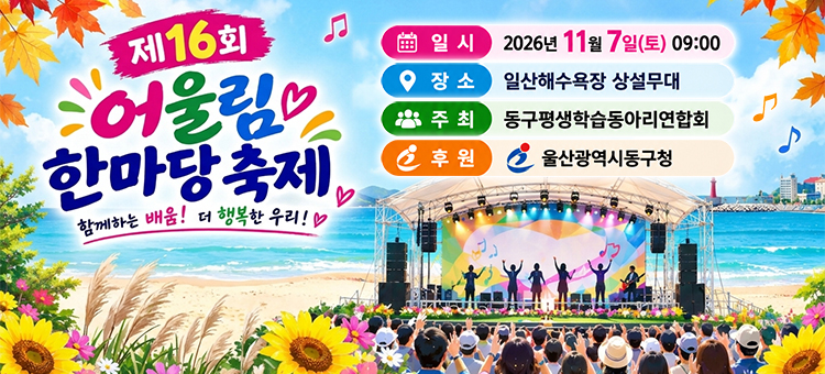 2026년 <제16회 어울림한마당> 개최

행 사 명: 2026년 <제16회 어울림한마당> 개최
내 &nbsp; &nbsp;용: 체험부스 운영, 동아리 공연 등
일 &nbsp; &nbsp;시: 2026. 11. 07.(토) 09:00 ~ 16:00
장 &nbsp; &nbsp;소: 일산해수욕장 상설무대 *우천시 동구청 2층 대강당
주 &nbsp; &nbsp;최: 울산동구평생학습동아리연합회
&nbsp;