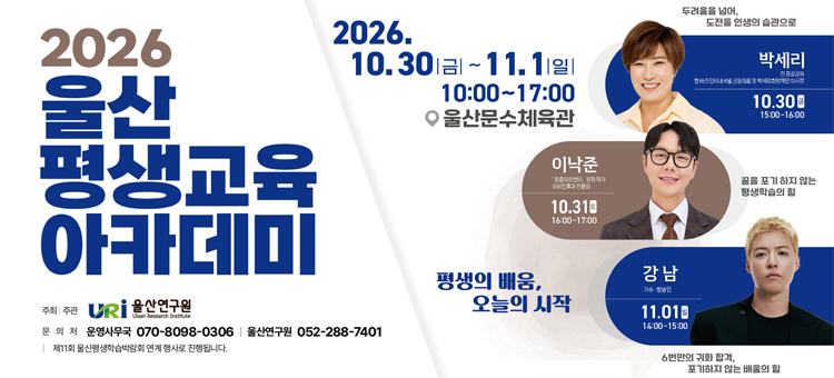 2026년 <울산 평생교육 아카데미> 개최

행 사 명: 2026년 <울산 평생교육 아카데미> 개최
내 &nbsp; &nbsp;용: 명사특강(박세리, 이낙준, 강남)
일 &nbsp; &nbsp;시: 2026. 10. 30.(금) ~ 11. 01.(일)
장 &nbsp; &nbsp;소: 문수체육관
주 &nbsp; &nbsp;최: 울산연구원
&nbsp;
