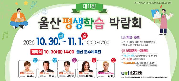 행 사 명: 2026년 제11회 울산평생학습박람회 개최
내 &nbsp; &nbsp;용: 체험&middot;홍보 명사특강 및 부대행사 등
일 &nbsp; &nbsp;시: 2026. 10. 30.(금) ~ 11. 01.(일)
장 &nbsp; &nbsp;소: 문수체육관
주 &nbsp; &nbsp;최: 울산연구원
&nbsp;