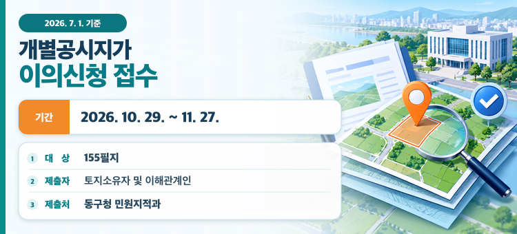 2026. 7. 1. 기준 개별공시지가 이의신청 접수

기 &nbsp; &nbsp;간: 2026. 10. 29. ~ 11. 27.
대 &nbsp; &nbsp;상: 155필지
제 출 자: 토지소유자 및 이해관계인&nbsp;
제 출 처: 동구청 민원지적과
&nbsp;