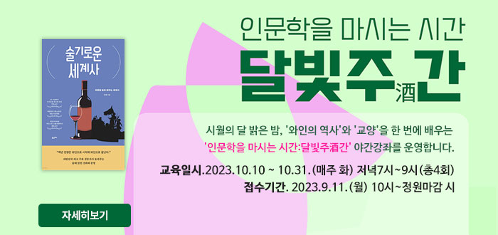 인문학을 마시는 시간 달빛주酒간
시월의 달 밝은 밤, '와인의 역사'와 '교양'을 한 번에 배우는
'인문학을 마시는 시간:달빛주酒간;' 야간강좌를 운영합니다.
교육일시. 2023.10.10 ~ 10.31.(매주 화) 저녁7시~9시(총4회)
접수기간. 2023.9.11.(월) 10시~정원마감 시
자세히보기