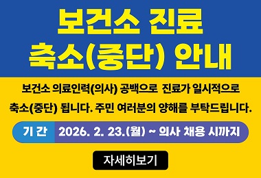 보건소 진료 축소(중단) 안내 보건소 의료인력(의사) 공백으로 진료가 일시적으로 축소(중단) 됩니다. 주민여러분의 양해를 부탁드립니다. 기간: 2026년 2월 23일 (월요일) 부터 의사채용시까지. 자세히 보기