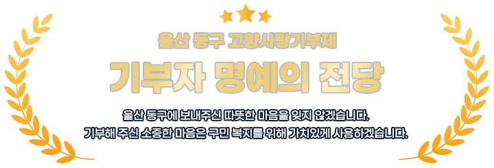 울산 동구 고향사랑기부제  기부자 명예의 전당 울산 동구에 보내주신 따뜻한 마음을 잊지 않겠습니다.기부해 주신 소중한 마음은 구민 복지를 위해 가치있게 사용하겠습니다.