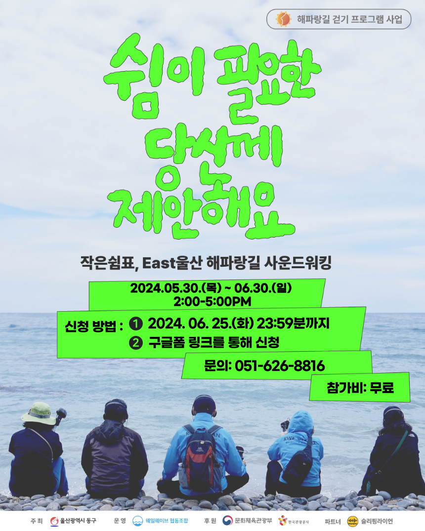 해파랑길 걷기 프로그램 사업 숨이 필요한 당신께 제안해요 작음쉼표, East울산 해파랑길 사운드 워킹 2024.05.30(목)~06.30.(일) 2:00~5:00PM 신청방법 : 1.2024. 06. 25(화) 23:59분까지 2. 구글폼 링크를 통해 신청 문의 : 051-626-8816 참가비: 무료