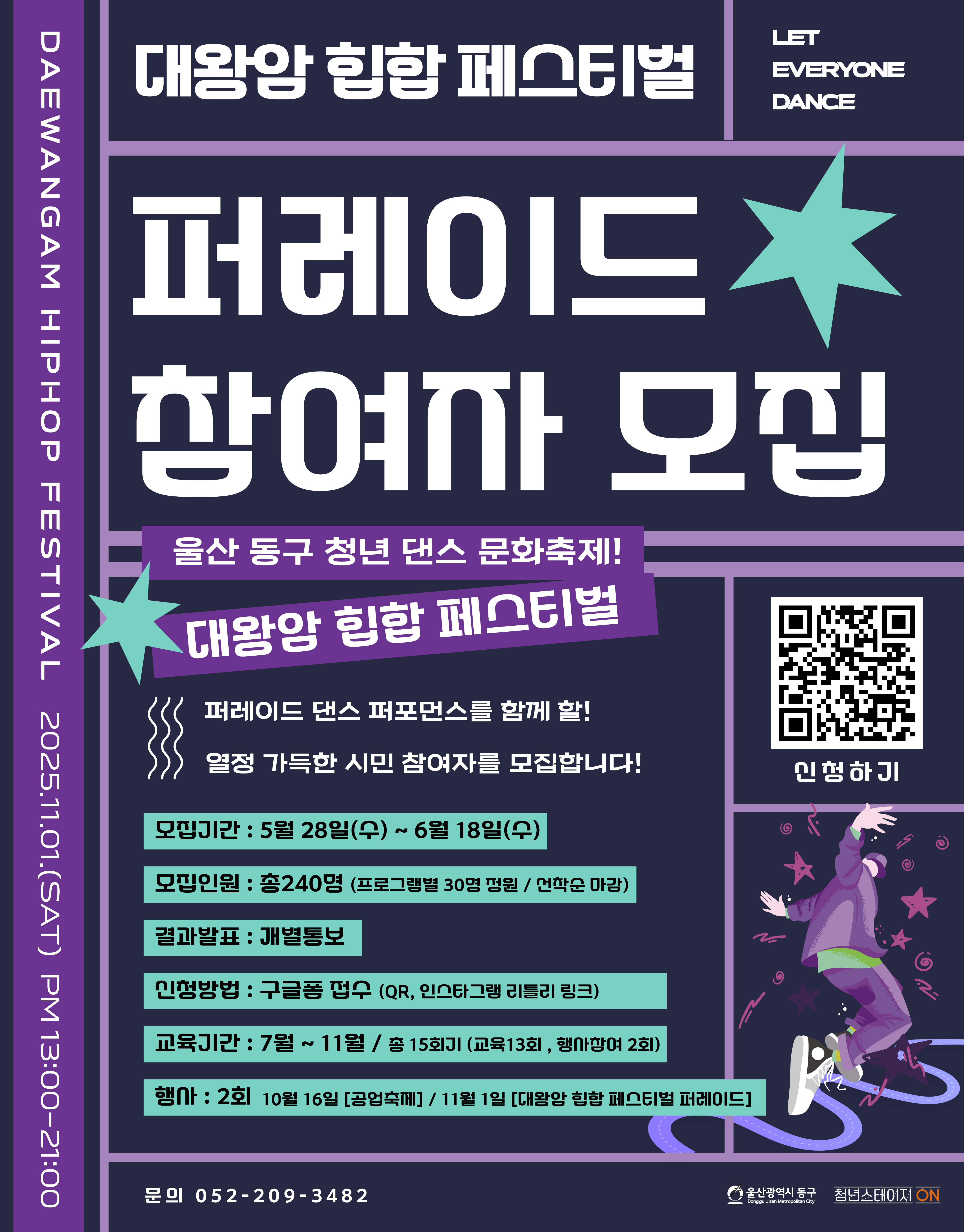 대왕암 힙합 페스티벌 퍼레이드 참여자 모집 울산 동구 청년 댄스 문화축제! 대왕암 힙합 페스티벌 퍼레이드 댄스 퍼포먼스 함께 할! 열정 가득한 시민 참여자를 모집합니다! 모집기간: 5월 28일(수) ~ 6월 18일(수) 모집인원: 총 240명(프로그램별 30명 정원 / 선착순 마감) 결과발표: 개별통보 신청방법: 구글폼 접수(QR, 인스타그램 리틀리 링크) 교육기간: 7월 ~ 11월 / 총15회기 (교육 13회, 행사참여 2회) 행사: 2회 10월 16일[공업축제] / 11월 1일 [대왕암 힙합 페스티벌 퍼레이드] 문의: 052-209-3482