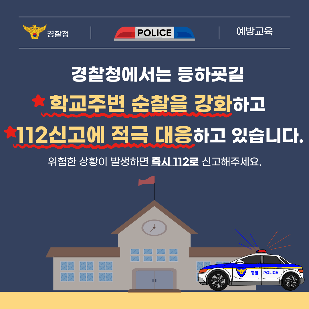 경찰청 | POLICE | 예방교육  경찰청에서는 등하곳길 학교주변 순찰을 강화하고 112신고에 적극 대응하고 있습니다.  위험한 상황이 발생하면 즉시 112로 신고해주세요.
